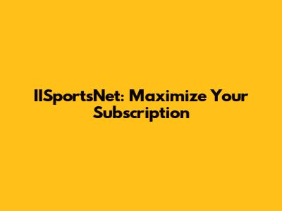 IISportsNet: Maximize Your Subscription