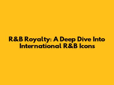 R&B Royalty: A Deep Dive Into International R&B Icons