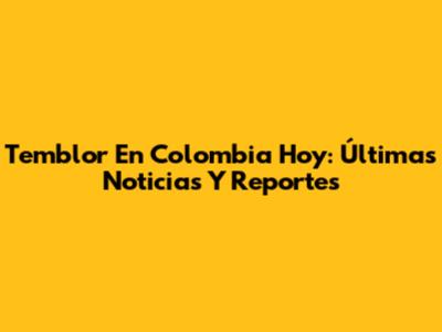 Temblor En Colombia Hoy: Últimas Noticias Y Reportes